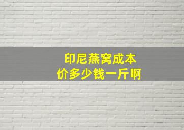 印尼燕窝成本价多少钱一斤啊