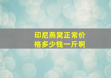 印尼燕窝正常价格多少钱一斤啊