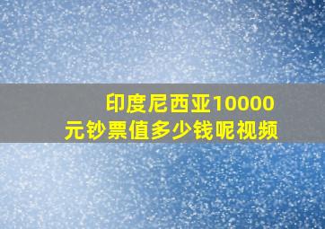 印度尼西亚10000元钞票值多少钱呢视频