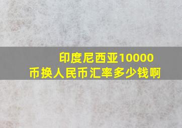 印度尼西亚10000币换人民币汇率多少钱啊