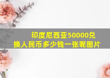 印度尼西亚50000兑换人民币多少钱一张呢图片