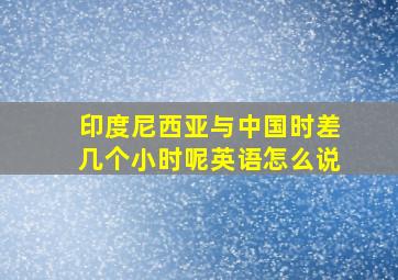 印度尼西亚与中国时差几个小时呢英语怎么说