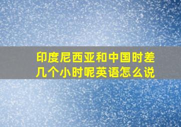 印度尼西亚和中国时差几个小时呢英语怎么说