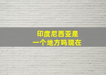 印度尼西亚是一个地方吗现在