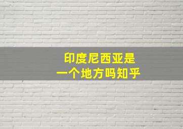 印度尼西亚是一个地方吗知乎