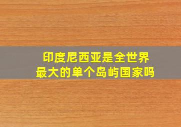 印度尼西亚是全世界最大的单个岛屿国家吗