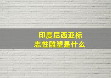 印度尼西亚标志性雕塑是什么