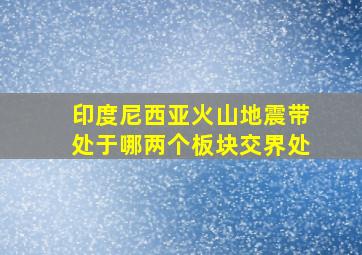 印度尼西亚火山地震带处于哪两个板块交界处