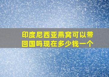 印度尼西亚燕窝可以带回国吗现在多少钱一个