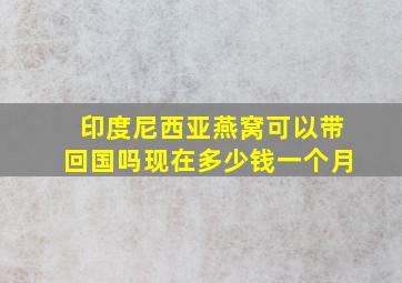 印度尼西亚燕窝可以带回国吗现在多少钱一个月