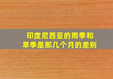 印度尼西亚的雨季和旱季是那几个月的差别