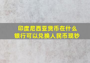 印度尼西亚货币在什么银行可以兑换人民币现钞