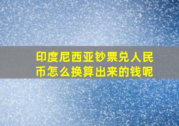 印度尼西亚钞票兑人民币怎么换算出来的钱呢