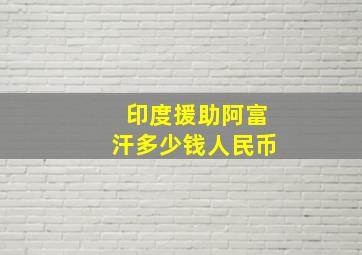 印度援助阿富汗多少钱人民币