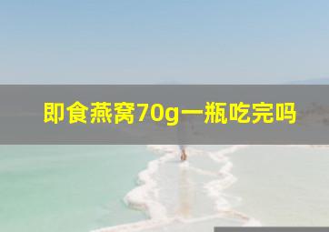 即食燕窝70g一瓶吃完吗