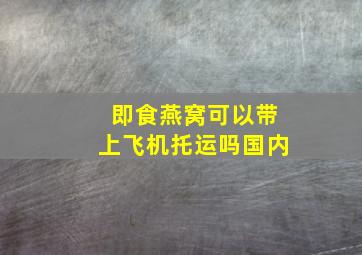 即食燕窝可以带上飞机托运吗国内