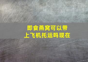 即食燕窝可以带上飞机托运吗现在