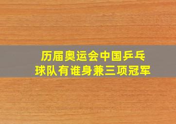 历届奥运会中国乒乓球队有谁身兼三项冠军