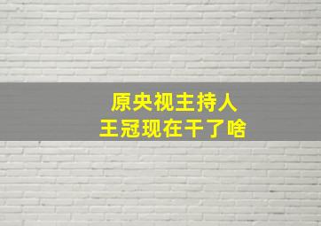 原央视主持人王冠现在干了啥