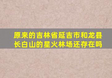 原来的吉林省延吉市和龙县长白山的星火林场还存在吗