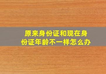 原来身份证和现在身份证年龄不一样怎么办