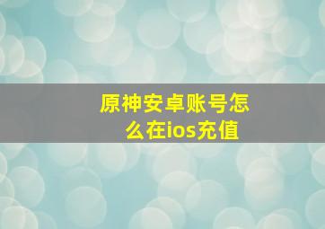 原神安卓账号怎么在ios充值