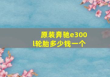 原装奔驰e300l轮胎多少钱一个