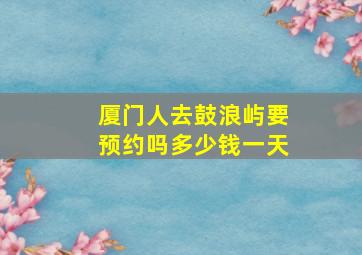 厦门人去鼓浪屿要预约吗多少钱一天