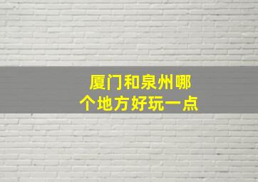 厦门和泉州哪个地方好玩一点