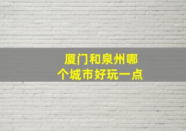 厦门和泉州哪个城市好玩一点