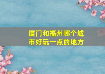 厦门和福州哪个城市好玩一点的地方