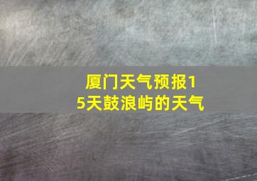 厦门天气预报15天鼓浪屿的天气