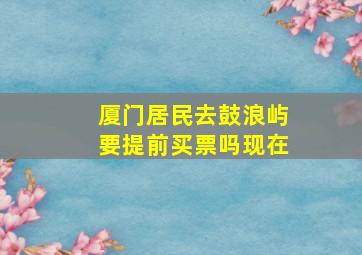 厦门居民去鼓浪屿要提前买票吗现在