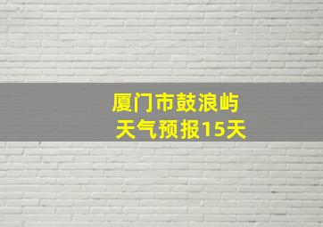 厦门市鼓浪屿天气预报15天