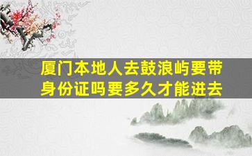 厦门本地人去鼓浪屿要带身份证吗要多久才能进去