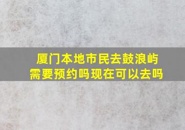 厦门本地市民去鼓浪屿需要预约吗现在可以去吗