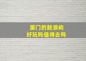 厦门的鼓浪屿好玩吗值得去吗