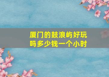 厦门的鼓浪屿好玩吗多少钱一个小时