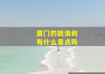 厦门的鼓浪屿有什么景点吗