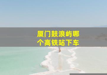 厦门鼓浪屿哪个高铁站下车