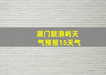 厦门鼓浪屿天气预报15天气