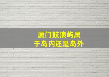 厦门鼓浪屿属于岛内还是岛外