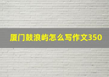 厦门鼓浪屿怎么写作文350