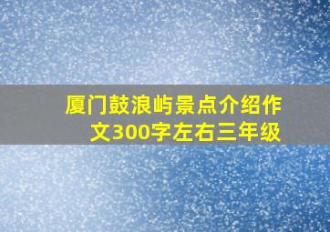 厦门鼓浪屿景点介绍作文300字左右三年级