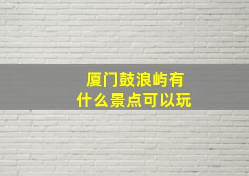 厦门鼓浪屿有什么景点可以玩