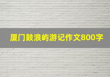 厦门鼓浪屿游记作文800字