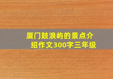 厦门鼓浪屿的景点介绍作文300字三年级