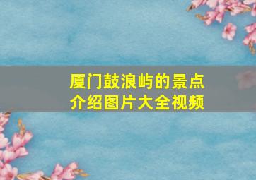 厦门鼓浪屿的景点介绍图片大全视频