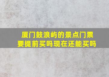 厦门鼓浪屿的景点门票要提前买吗现在还能买吗