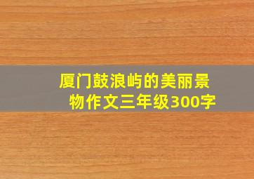 厦门鼓浪屿的美丽景物作文三年级300字